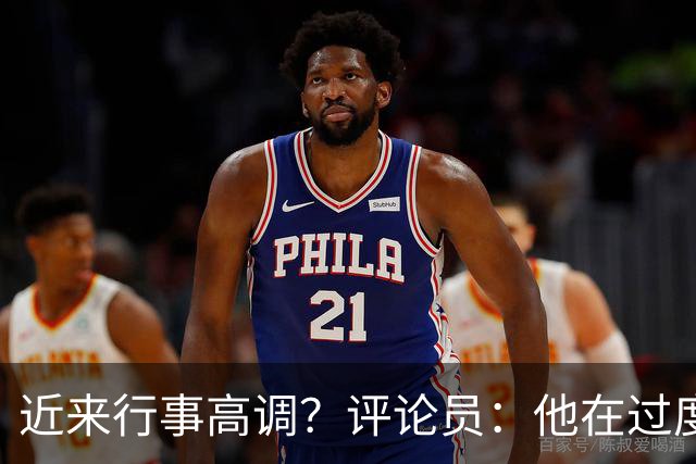 近来行事高调？评论员：他在过度扮演球队老大，其实他还没那么老